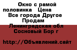 Окно с рамой половинка › Цена ­ 4 000 - Все города Другое » Продам   . Ленинградская обл.,Сосновый Бор г.